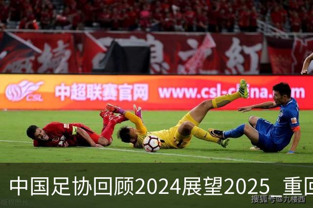 中国足协回顾2024展望2025 重回正轨重新出发