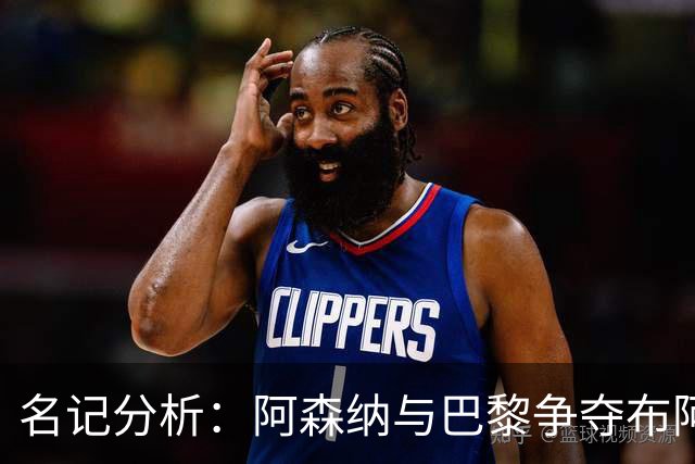 名记分析：阿森纳与巴黎争夺布阿迪，佐利斯加盟枪手前景乐观！