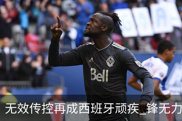 无效传控再成西班牙顽疾 锋无力恐成斗牛士致命短板
