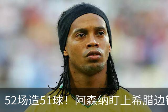 52场造51球！阿森纳盯上希腊边锋，3500万英镑或创比甲纪录